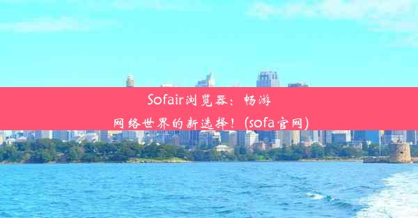 Sofair浏览器：畅游网络世界的新选择！(sofa官网)