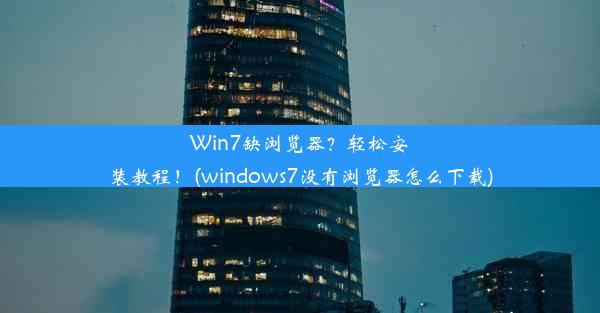 Win7缺浏览器？轻松安装教程！(windows7没有浏览器怎么下载)