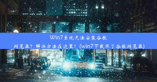 Win7系统无法安装谷歌浏览器？解决方法在这里！(win7下载不了谷歌浏览器)