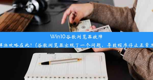 Win10谷歌浏览器故障？解决攻略在此！(谷歌浏览器出现了一个问题，导致程序停止正常工作)