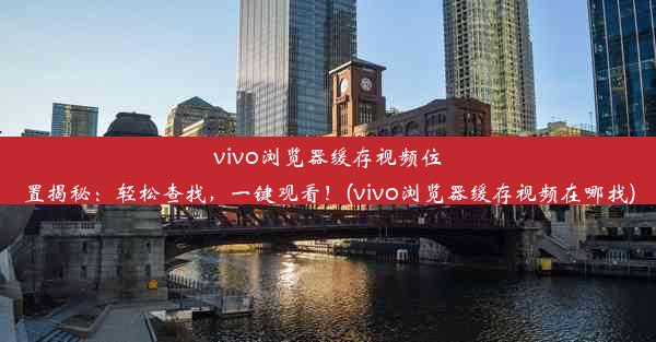 vivo浏览器缓存视频位置揭秘：轻松查找，一键观看！(vivo浏览器缓存视频在哪找)