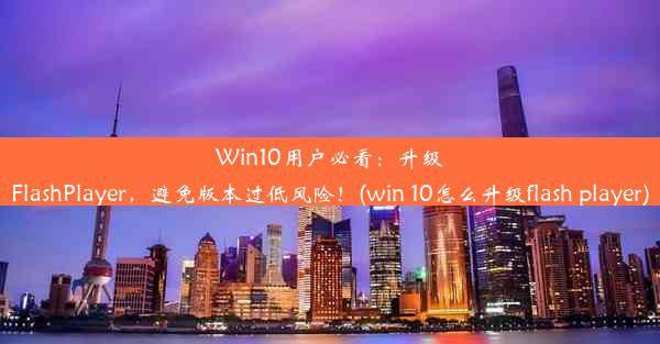 Win10用户必看：升级FlashPlayer，避免版本过低风险！(win 10怎么升级flash player)