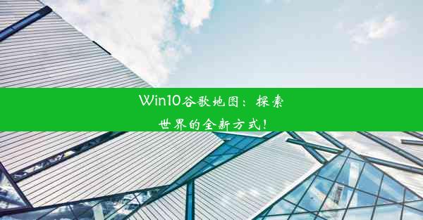 Win10谷歌地图：探索世界的全新方式！