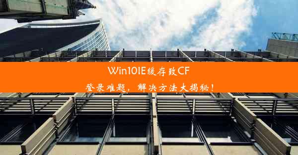 Win10IE缓存致CF登录难题，解决方法大揭秘！