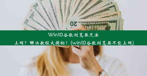 Win10谷歌浏览器无法上网？解决教程大揭秘！(win10谷歌浏览器不能上网)