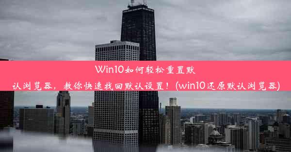 Win10如何轻松重置默认浏览器，教你快速找回默认设置！(win10还原默认浏览器)