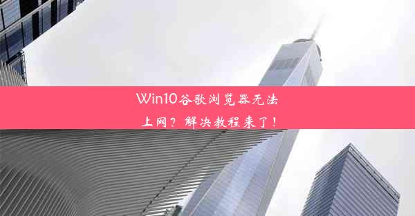 Win10谷歌浏览器无法上网？解决教程来了！