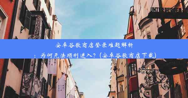 安卓谷歌商店登录难题解析：为何无法顺利进入？(安卓谷歌商店下载)