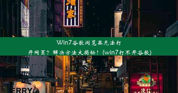 Win7谷歌浏览器无法打开网页？解决方法大揭秘！(win7打不开谷歌)