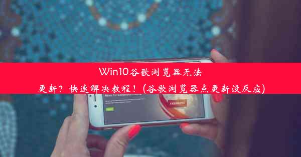 Win10谷歌浏览器无法更新？快速解决教程！(谷歌浏览器点更新没反应)