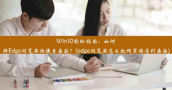 Win10轻松指南：如何将Edge浏览器快捷至桌面？(edge浏览器怎么把网页保存到桌面)