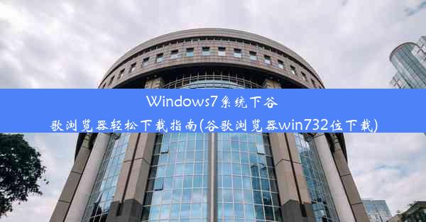 Windows7系统下谷歌浏览器轻松下载指南(谷歌浏览器win732位下载)