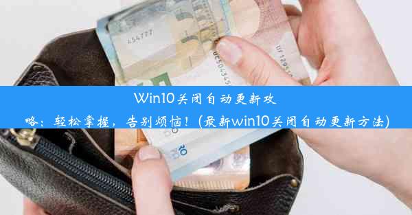 Win10关闭自动更新攻略：轻松掌握，告别烦恼！(最新win10关闭自动更新方法)