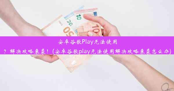 安卓谷歌Play无法使用？解决攻略来袭！(安卓谷歌play无法使用解决攻略来袭怎么办)