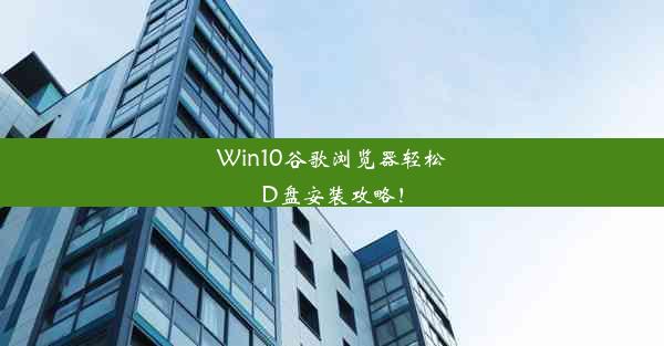 Win10谷歌浏览器轻松D盘安装攻略！