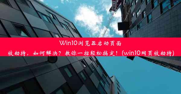 Win10浏览器启动页面被劫持，如何解决？教你一招轻松搞定！(win10网页被劫持)