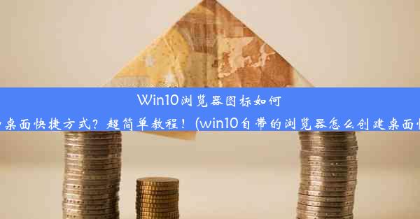 Win10浏览器图标如何快速添加桌面快捷方式？超简单教程！(win10自带的浏览器怎么创建桌面快捷方式)