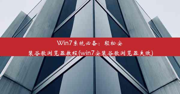 Win7系统必备：轻松安装谷歌浏览器教程(win7安装谷歌浏览器失败)