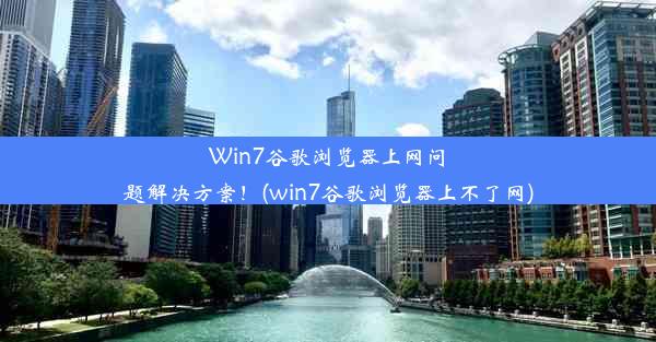 Win7谷歌浏览器上网问题解决方案！(win7谷歌浏览器上不了网)