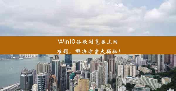 Win10谷歌浏览器上网难题，解决方案大揭秘！