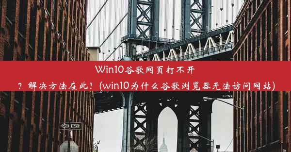 Win10谷歌网页打不开？解决方法在此！(win10为什么谷歌浏览器无法访问网站)