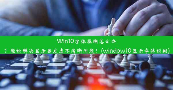 Win10字体模糊怎么办？轻松解决显示器发虚不清晰问题！(window10显示字体模糊)