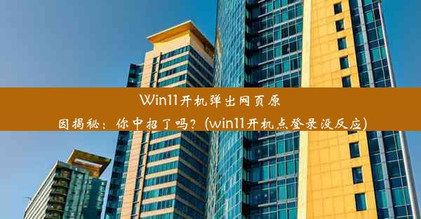 Win11开机弹出网页原因揭秘：你中招了吗？(win11开机点登录没反应)