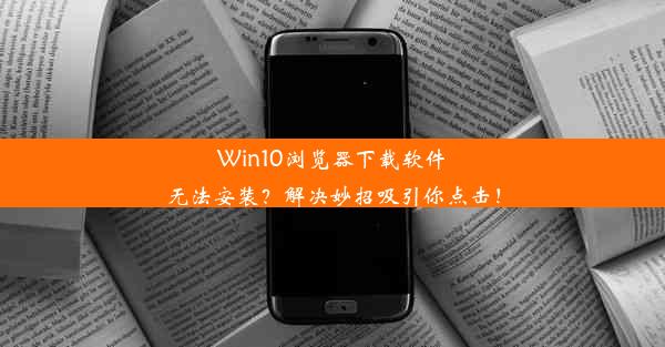 Win10浏览器下载软件无法安装？解决妙招吸引你点击！