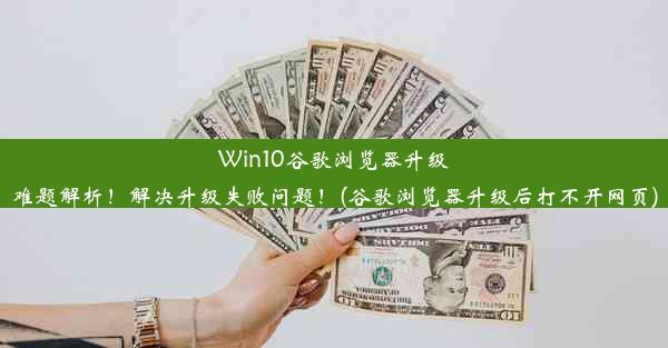 Win10谷歌浏览器升级难题解析！解决升级失败问题！(谷歌浏览器升级后打不开网页)