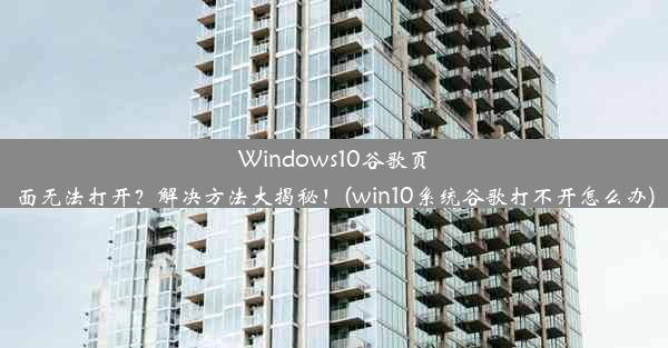 Windows10谷歌页面无法打开？解决方法大揭秘！(win10系统谷歌打不开怎么办)