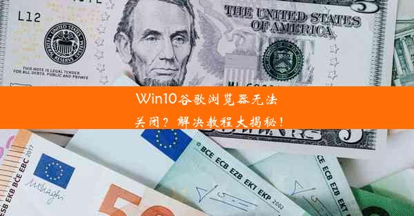 Win10谷歌浏览器无法关闭？解决教程大揭秘！