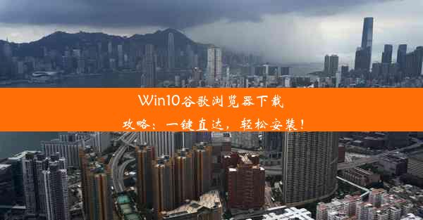 Win10谷歌浏览器下载攻略：一键直达，轻松安装！