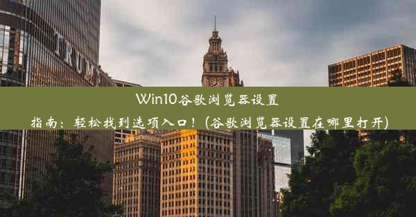 Win10谷歌浏览器设置指南：轻松找到选项入口！(谷歌浏览器设置在哪里打开)