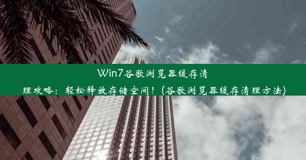 Win7谷歌浏览器缓存清理攻略：轻松释放存储空间！(谷歌浏览器缓存清理方法)