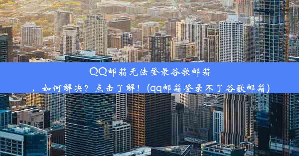 QQ邮箱无法登录谷歌邮箱，如何解决？点击了解！(qq邮箱登录不了谷歌邮箱)