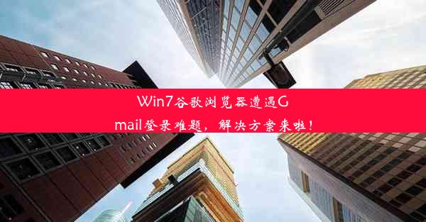 Win7谷歌浏览器遭遇Gmail登录难题，解决方案来啦！