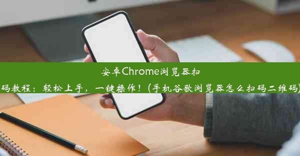 安卓Chrome浏览器扫码教程：轻松上手，一键操作！(手机谷歌浏览器怎么扫码二维码)