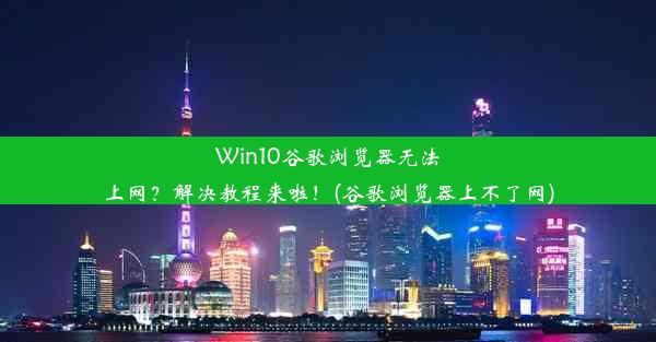 Win10谷歌浏览器无法上网？解决教程来啦！(谷歌浏览器上不了网)