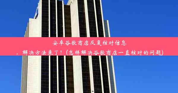 安卓谷歌商店反复核对信息，解决方法来了！(怎样解决谷歌商店一直核对的问题)