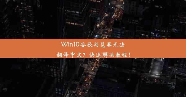 Win10谷歌浏览器无法翻译中文？快速解决教程！