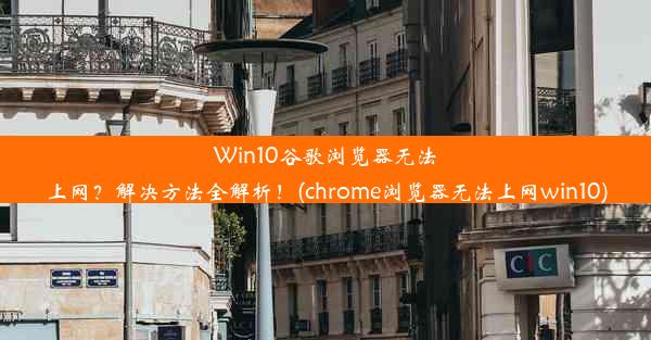 Win10谷歌浏览器无法上网？解决方法全解析！(chrome浏览器无法上网win10)