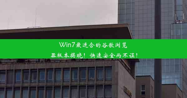 Win7最适合的谷歌浏览器版本揭晓！快速安全两不误！