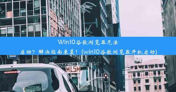 Win10谷歌浏览器无法启动？解决指南来袭！(win10谷歌浏览器开机启动)