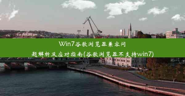 Win7谷歌浏览器兼容问题解析及应对指南(谷歌浏览器不支持win7)