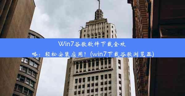 Win7谷歌软件下载全攻略：轻松安装应用！(win7下载谷歌浏览器)