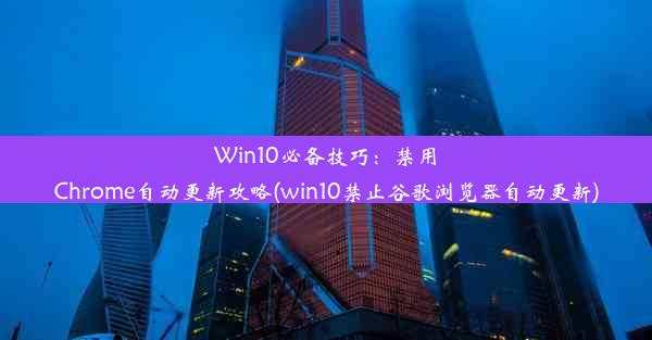 Win10必备技巧：禁用Chrome自动更新攻略(win10禁止谷歌浏览器自动更新)