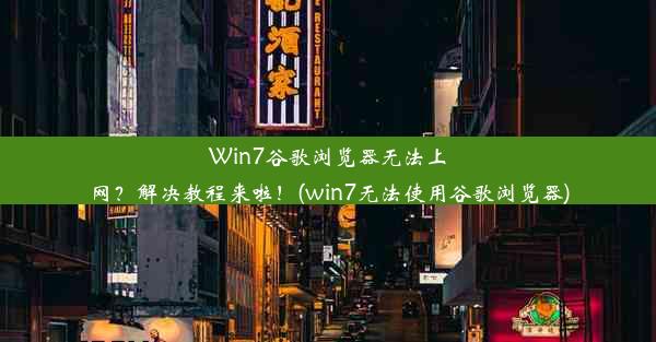 Win7谷歌浏览器无法上网？解决教程来啦！(win7无法使用谷歌浏览器)