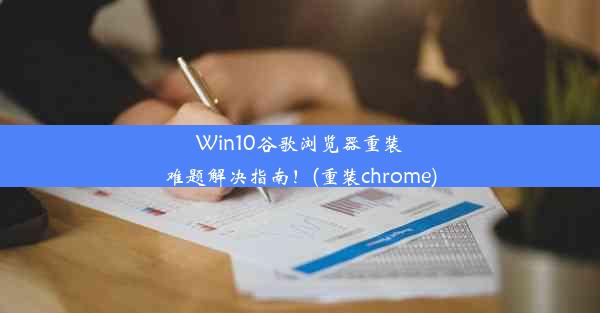 Win10谷歌浏览器重装难题解决指南！(重装chrome)