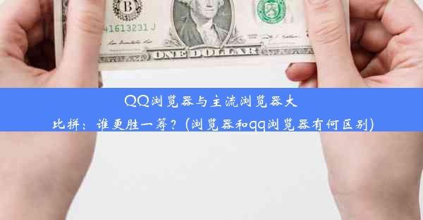 QQ浏览器与主流浏览器大比拼：谁更胜一筹？(浏览器和qq浏览器有何区别)