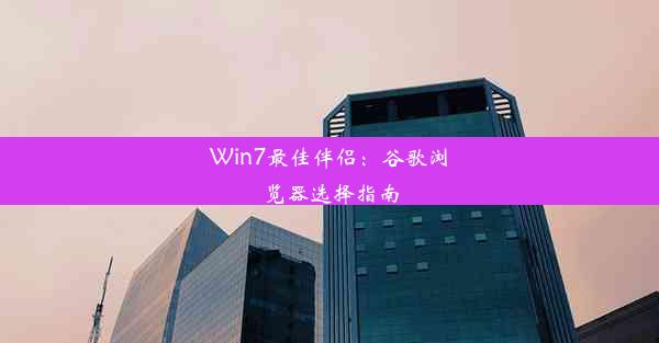 Win7最佳伴侣：谷歌浏览器选择指南